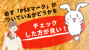 必ず「PSEマーク」がついているかどうかをチェックした方が良い！