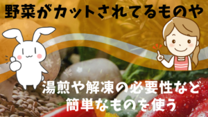 野菜がカットされてるものや湯煎や解凍の必要性など簡単なものを使う
